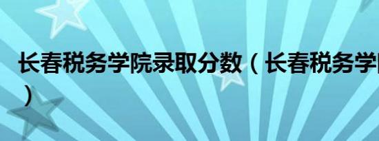 长春税务学院录取分数（长春税务学院分数线）