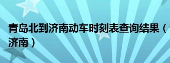 青岛北到济南动车时刻表查询结果（青岛北到济南）