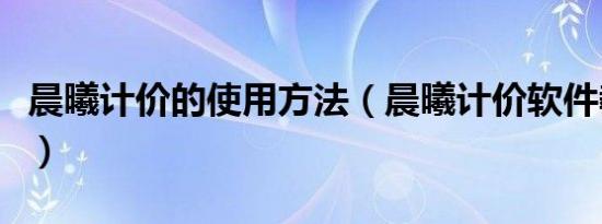 晨曦计价的使用方法（晨曦计价软件教学视频）