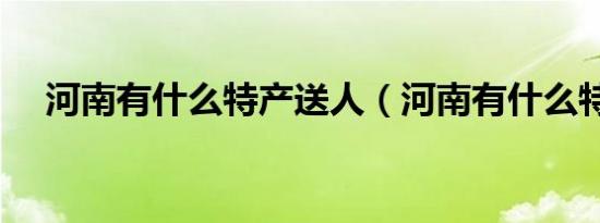 河南有什么特产送人（河南有什么特产）