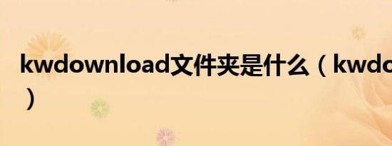 kwdownload文件夹是什么（kwdownload）