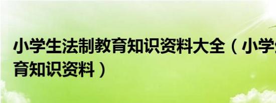 小学生法制教育知识资料大全（小学生法制教育知识资料）