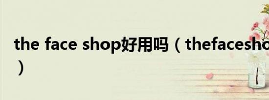 the face shop好用吗（thefaceshop怎么样）