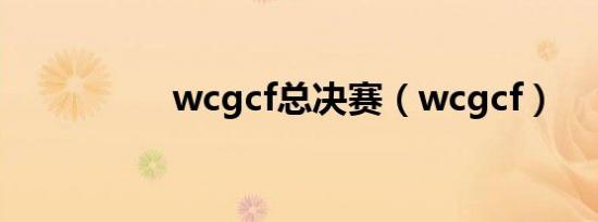 wcgcf总决赛（wcgcf）