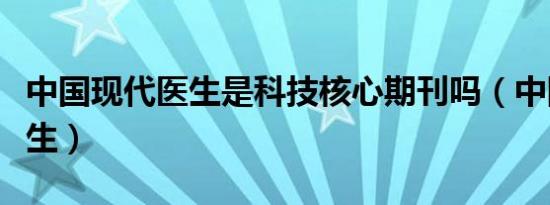 中国现代医生是科技核心期刊吗（中国现代医生）