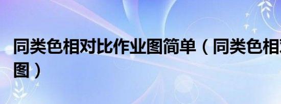 同类色相对比作业图简单（同类色相对比作业图）