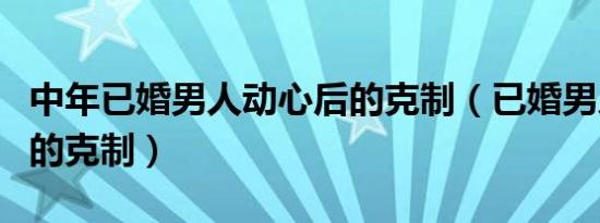 中年已婚男人动心后的克制（已婚男人动心后的克制）