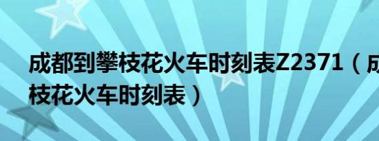 成都到攀枝花火车时刻表Z2371（成都到攀枝花火车时刻表）