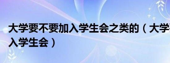 大学要不要加入学生会之类的（大学要不要加入学生会）