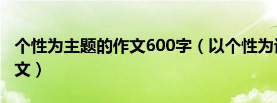 个性为主题的作文600字（以个性为话题的作文）