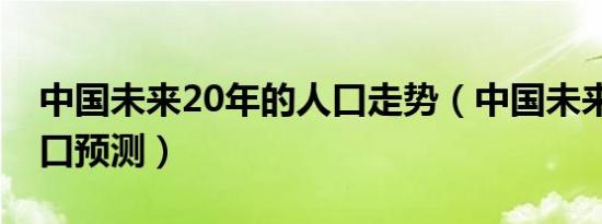 中国未来20年的人口走势（中国未来20年人口预测）