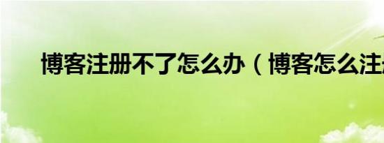 博客注册不了怎么办（博客怎么注册）