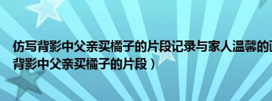 仿写背影中父亲买橘子的片段记录与家人温馨的画面（仿写背影中父亲买橘子的片段）