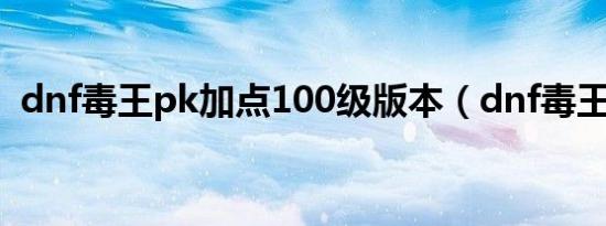 dnf毒王pk加点100级版本（dnf毒王加点）