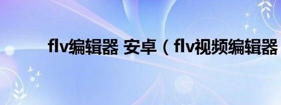 flv编辑器 安卓（flv视频编辑器）