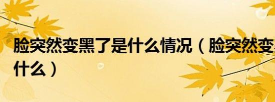 脸突然变黑了是什么情况（脸突然变黑了是为什么）