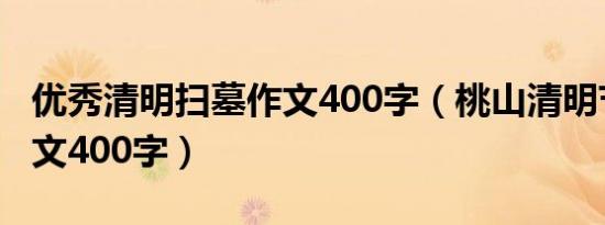 优秀清明扫墓作文400字（桃山清明节扫墓作文400字）