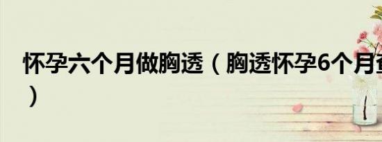 怀孕六个月做胸透（胸透怀孕6个月查出畸形）