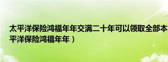 太平洋保险鸿福年年交满二十年可以领取全部本金吗?（太平洋保险鸿福年年）