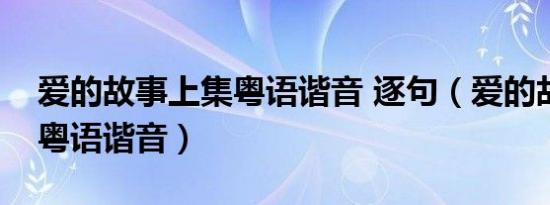 爱的故事上集粤语谐音 逐句（爱的故事上集粤语谐音）