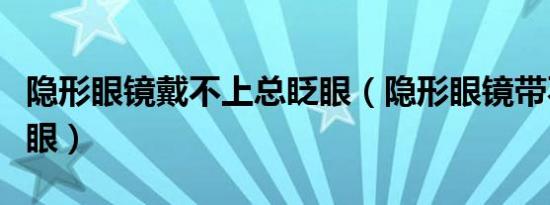 隐形眼镜戴不上总眨眼（隐形眼镜带不上总眨眼）