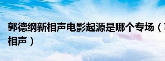 郭德纲新相声电影起源是哪个专场（郭德纲新相声）