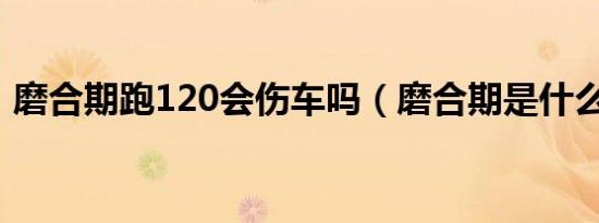 磨合期跑120会伤车吗（磨合期是什么意思）