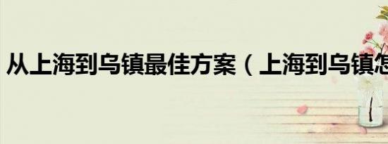 从上海到乌镇最佳方案（上海到乌镇怎么走）