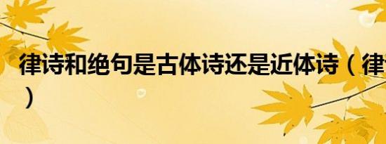 律诗和绝句是古体诗还是近体诗（律诗和绝句）