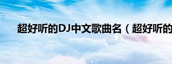 超好听的DJ中文歌曲名（超好听的dj）