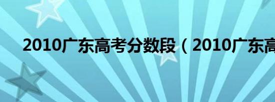 2010广东高考分数段（2010广东高考）