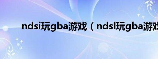 ndsi玩gba游戏（ndsl玩gba游戏）