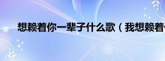 想赖着你一辈子什么歌（我想赖着你）