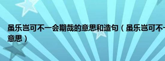 虽乐岂可不一会期哉的意思和造句（虽乐岂可不一会期哉的意思）