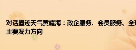 对话墨迹天气黄耀海：政企服务、会员服务、全球化是未来主要发力方向