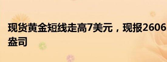 现货黄金短线走高7美元，现报2606.02美元/盎司