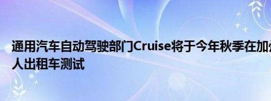 通用汽车自动驾驶部门Cruise将于今年秋季在加州恢复机器人出租车测试