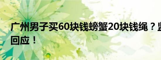 广州男子买60块钱螃蟹20块钱绳？监管部门回应！