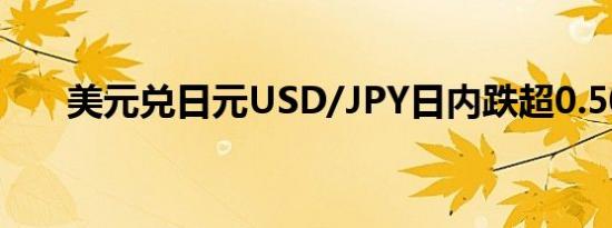 美元兑日元USD/JPY日内跌超0.50%