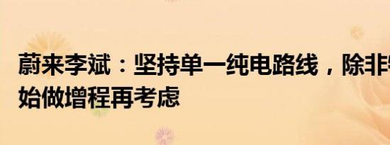 蔚来李斌：坚持单一纯电路线，除非特斯拉开始做增程再考虑