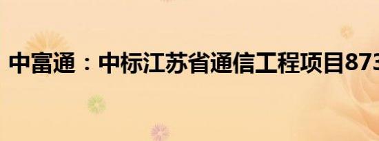 中富通：中标江苏省通信工程项目8730万元