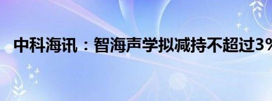 中科海讯：智海声学拟减持不超过3%股份