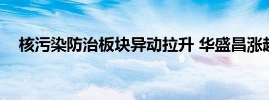 核污染防治板块异动拉升 华盛昌涨超8%