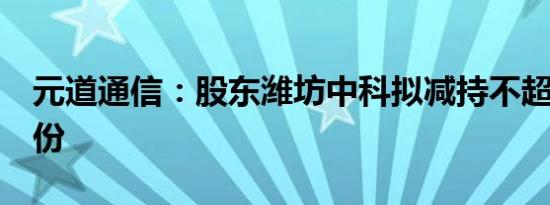 元道通信：股东潍坊中科拟减持不超过3%股份