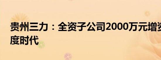 贵州三力：全资子公司2000万元增资成都维度时代