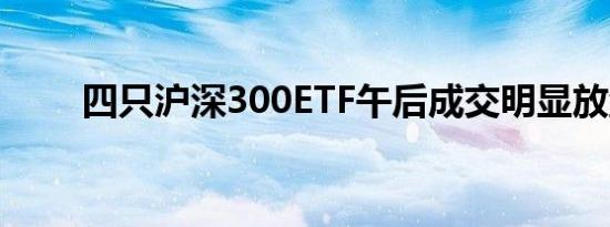 四只沪深300ETF午后成交明显放量