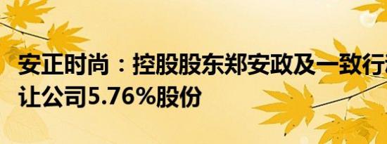 安正时尚：控股股东郑安政及一致行动人拟转让公司5.76%股份