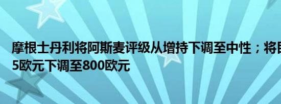 摩根士丹利将阿斯麦评级从增持下调至中性；将目标价从925欧元下调至800欧元