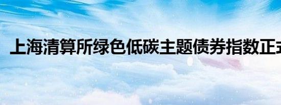 上海清算所绿色低碳主题债券指数正式发布