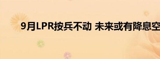 9月LPR按兵不动 未来或有降息空间